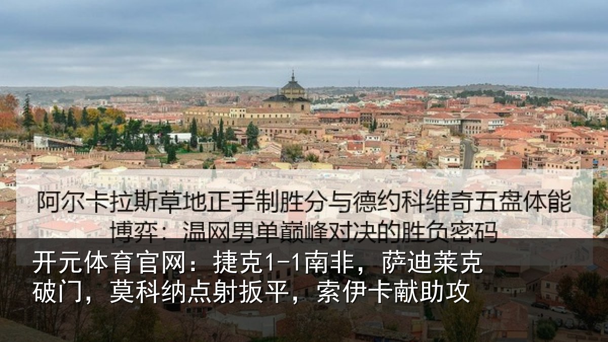 开元体育官网:捷克1-1南非,萨迪莱克破门,莫科纳点射扳平,索伊卡献助攻