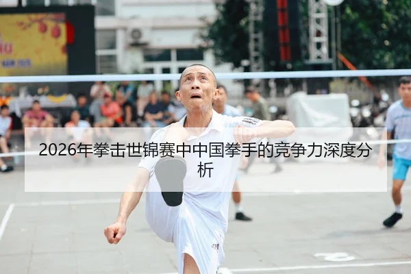 2026年拳击世锦赛中中国拳手的竞争力深度分析