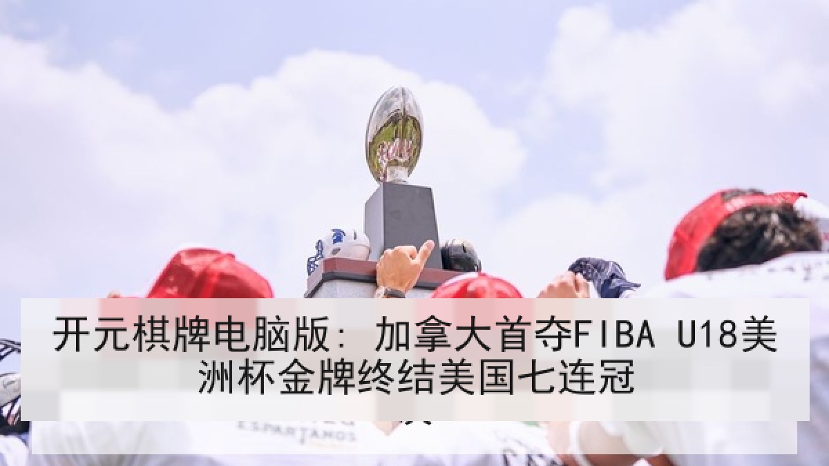 开元棋牌电脑版: 加拿大首夺FIBA U18美洲杯金牌终结美国七连冠