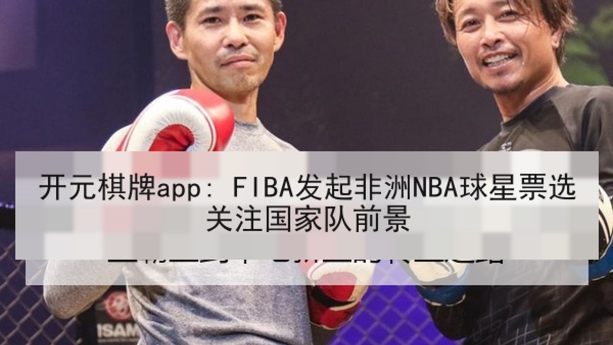 开元棋牌app: FIBA发起非洲NBA球星票选关注国家队前景 开元棋牌app: FIBA发起非洲NBA球星票选关注国家队前景