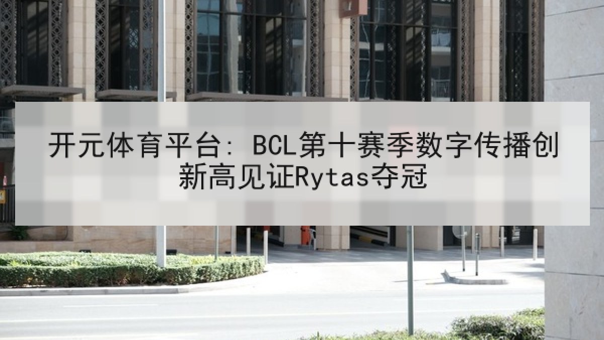 开元体育平台: BCL第十赛季数字传播创新高见证Rytas夺冠 开元体育平台: BCL第十赛季数字传播创新高见证Rytas夺冠