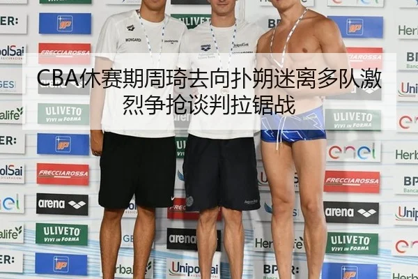 CBA休赛期周琦去向扑朔迷离多队激烈争抢谈判拉锯战