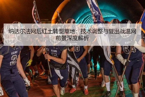纳达尔法网后红土转型草地：技术调整与复出战温网前景深度解析