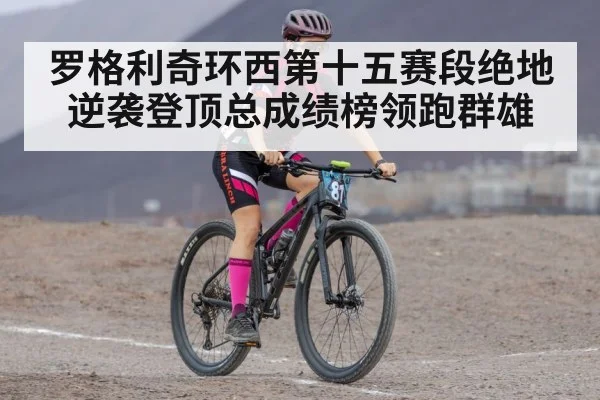 罗格利奇环西第十五赛段绝地逆袭登顶总成绩榜领跑群雄
