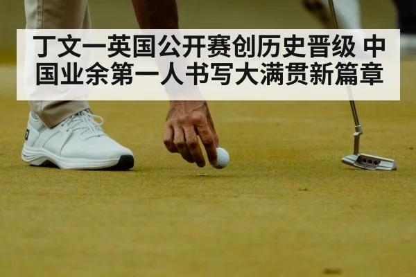 丁文一英国公开赛创历史晋级 中国业余第一人书写大满贯新篇章
