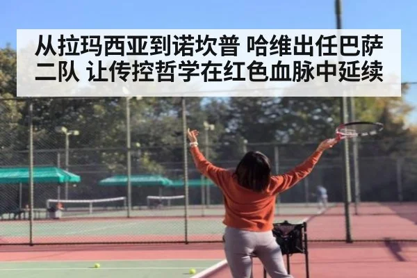 从拉玛西亚到诺坎普 哈维出任巴萨二队 让传控哲学在红色血脉中延续