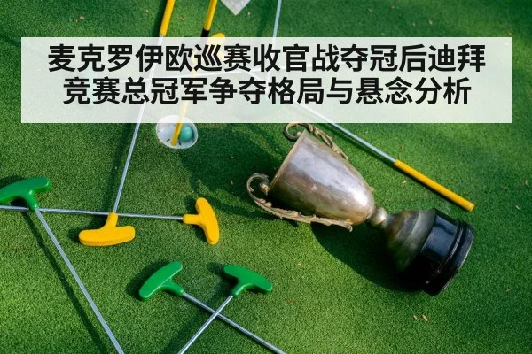 麦克罗伊欧巡赛收官战夺冠后迪拜竞赛总冠军争夺格局与悬念分析