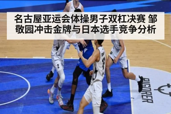 名古屋亚运会体操男子双杠决赛 邹敬园冲击金牌与日本选手竞争分析