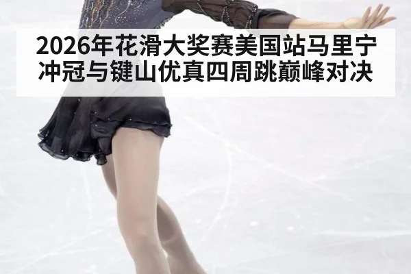 2026年花滑大奖赛美国站马里宁冲冠与键山优真四周跳巅峰对决